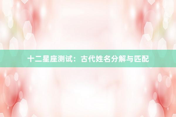 十二星座测试：古代姓名分解与匹配