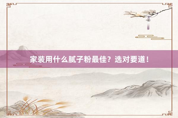 家装用什么腻子粉最佳？选对要道！