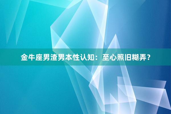 金牛座男渣男本性认知：至心照旧糊弄？