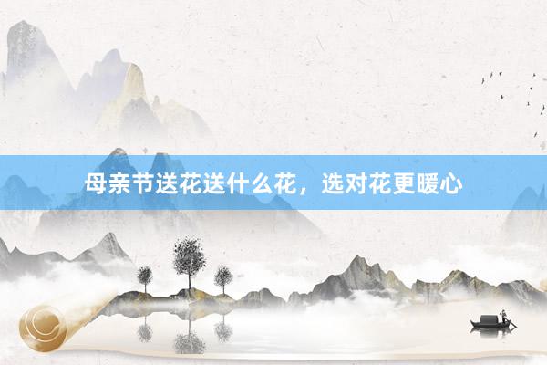 母亲节送花送什么花，选对花更暖心