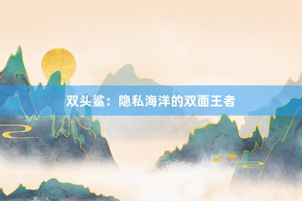 双头鲨：隐私海洋的双面王者