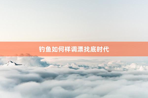 钓鱼如何样调漂找底时代