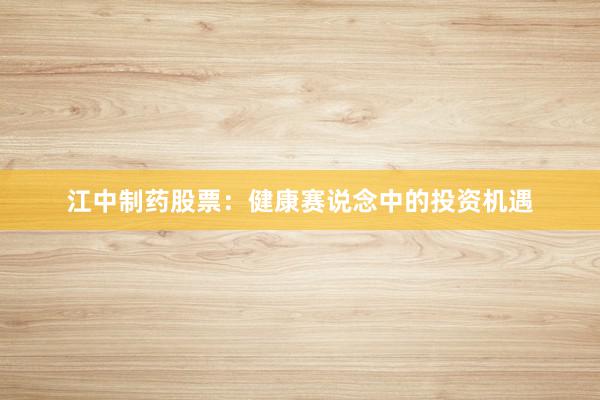 江中制药股票：健康赛说念中的投资机遇