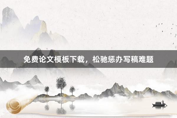 免费论文模板下载，松驰惩办写稿难题