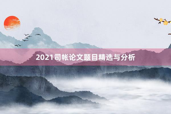 2021司帐论文题目精选与分析