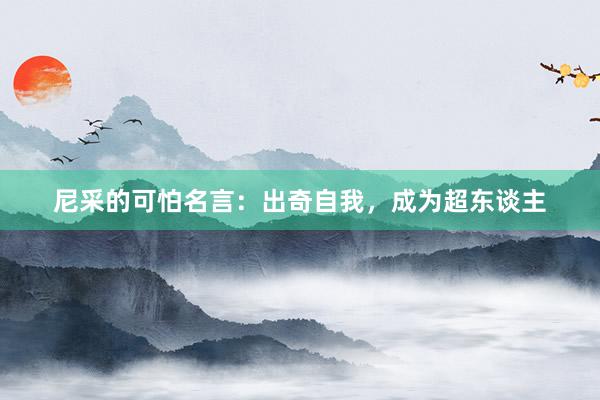 尼采的可怕名言：出奇自我，成为超东谈主