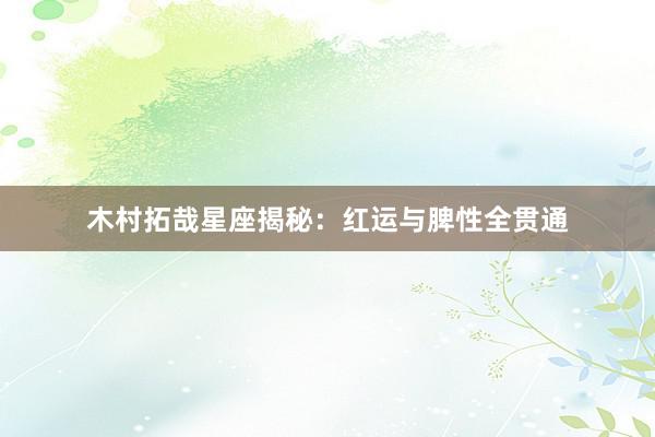 木村拓哉星座揭秘：红运与脾性全贯通