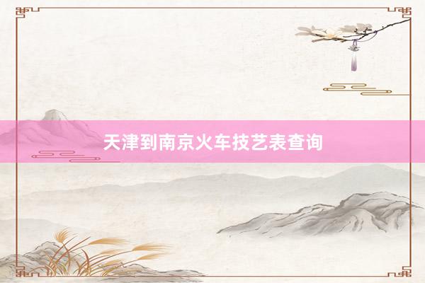 天津到南京火车技艺表查询