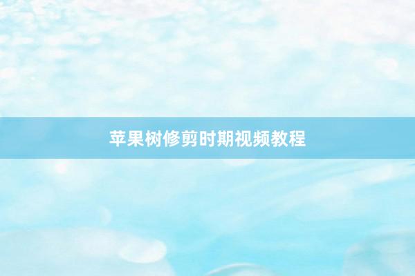 苹果树修剪时期视频教程
