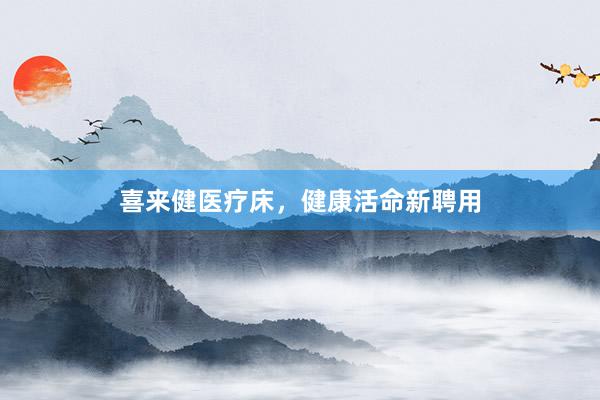 喜来健医疗床，健康活命新聘用